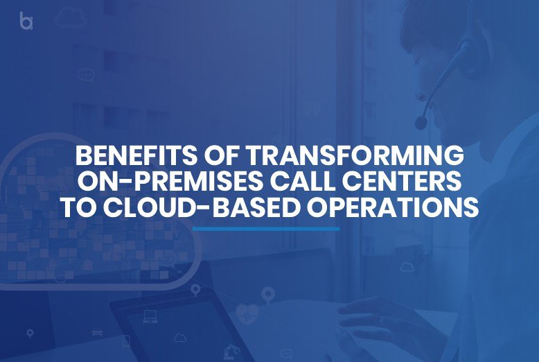 Benefits Of Transforming On-Premises Call Centers To Cloud-based Operations