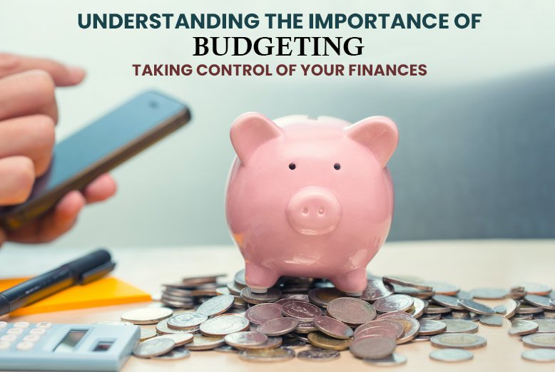 Understanding the Importance of Budgeting: Taking Control of Your Finances